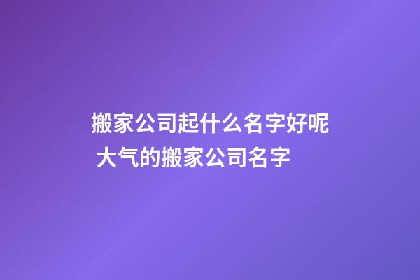 搬家公司起什么名字好呢 大气的搬家公司名字-第1张-公司起名-玄机派